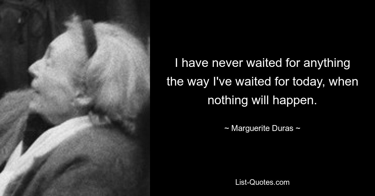 I have never waited for anything the way I've waited for today, when nothing will happen. — © Marguerite Duras