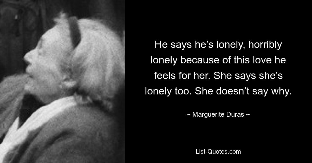 He says he’s lonely, horribly lonely because of this love he feels for her. She says she’s lonely too. She doesn’t say why. — © Marguerite Duras