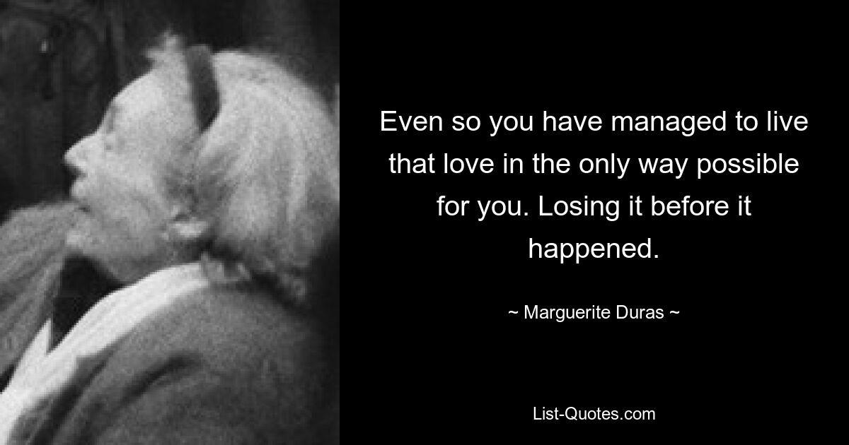 Even so you have managed to live that love in the only way possible for you. Losing it before it happened. — © Marguerite Duras