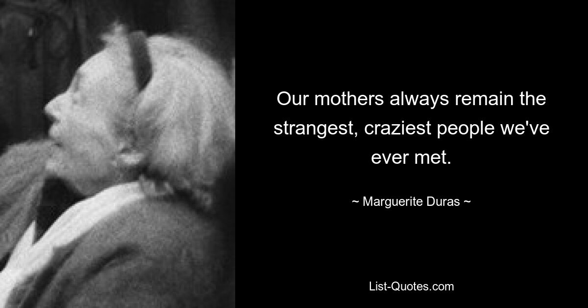 Our mothers always remain the strangest, craziest people we've ever met. — © Marguerite Duras