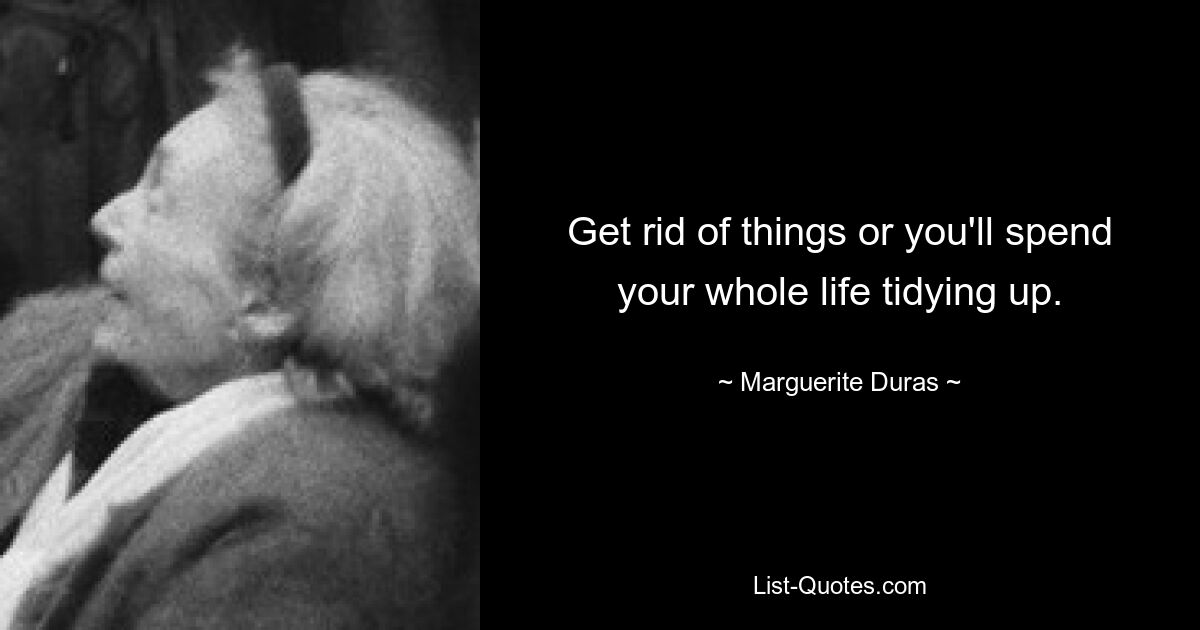 Get rid of things or you'll spend your whole life tidying up. — © Marguerite Duras