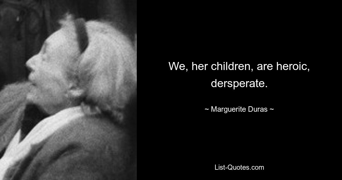 We, her children, are heroic, dersperate. — © Marguerite Duras