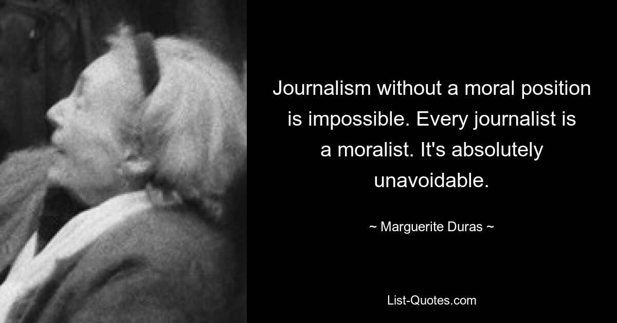 Journalism without a moral position is impossible. Every journalist is a moralist. It's absolutely unavoidable. — © Marguerite Duras