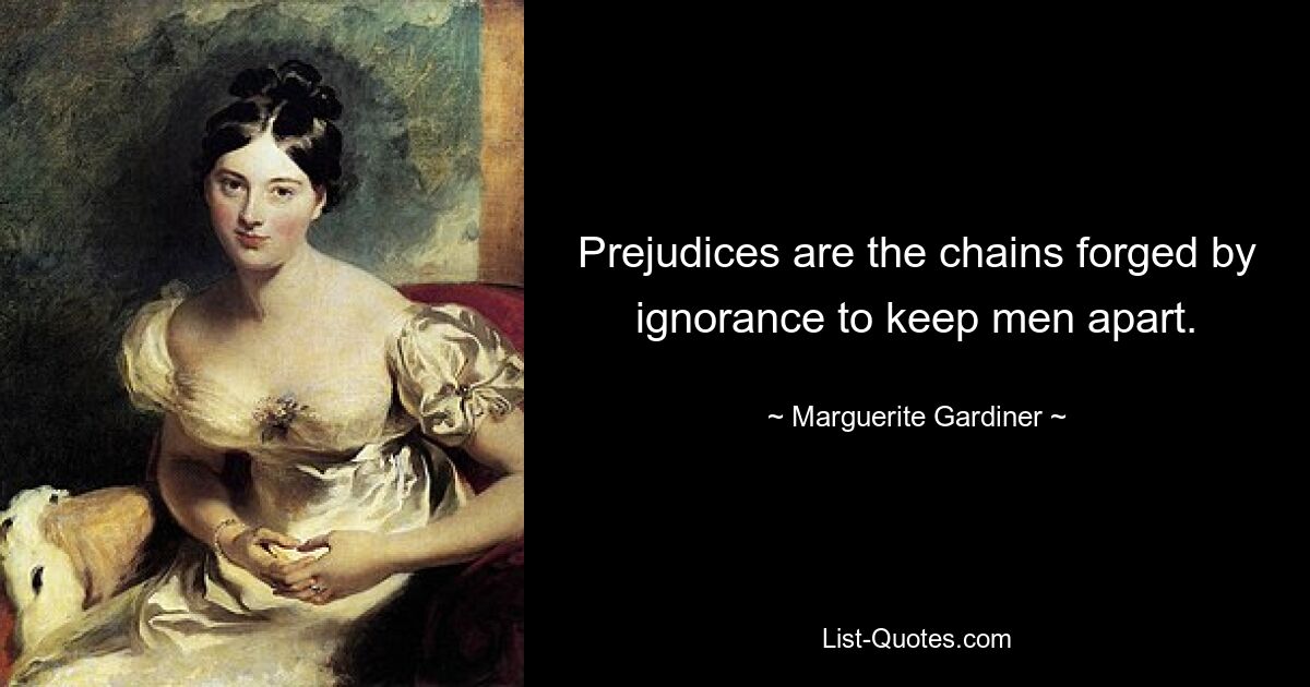 Prejudices are the chains forged by ignorance to keep men apart. — © Marguerite Gardiner