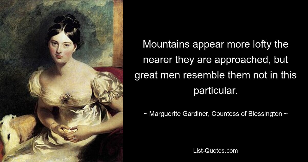 Mountains appear more lofty the nearer they are approached, but great men resemble them not in this particular. — © Marguerite Gardiner, Countess of Blessington