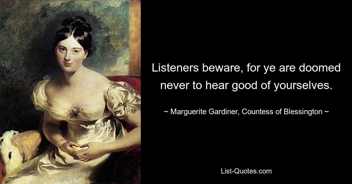 Listeners beware, for ye are doomed never to hear good of yourselves. — © Marguerite Gardiner, Countess of Blessington