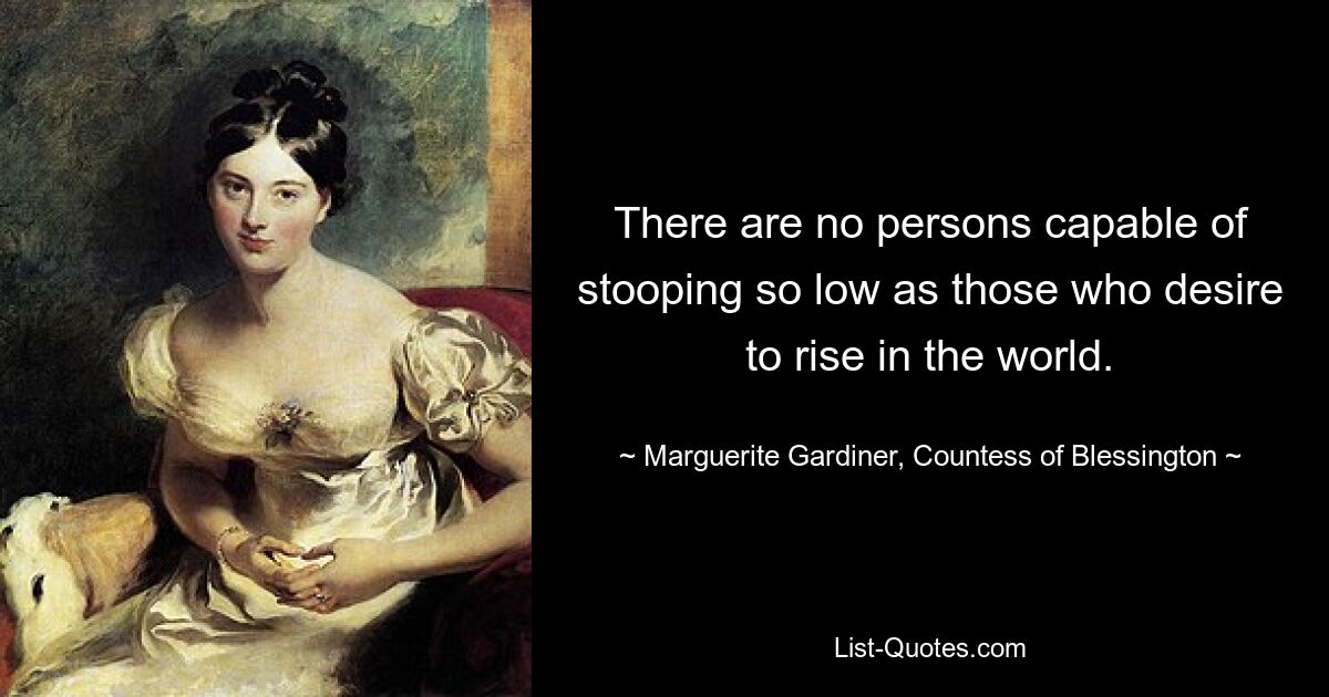 There are no persons capable of stooping so low as those who desire to rise in the world. — © Marguerite Gardiner, Countess of Blessington