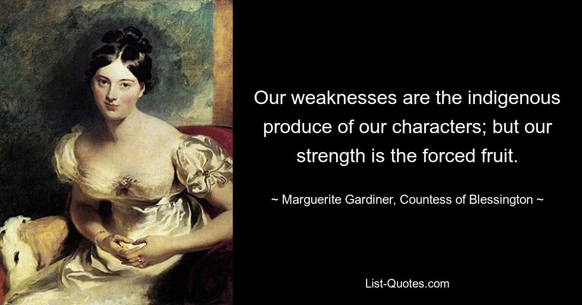 Our weaknesses are the indigenous produce of our characters; but our strength is the forced fruit. — © Marguerite Gardiner, Countess of Blessington