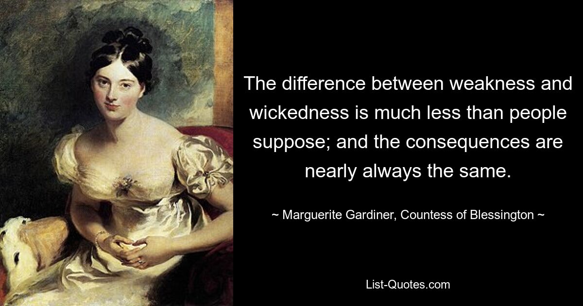 The difference between weakness and wickedness is much less than people suppose; and the consequences are nearly always the same. — © Marguerite Gardiner, Countess of Blessington