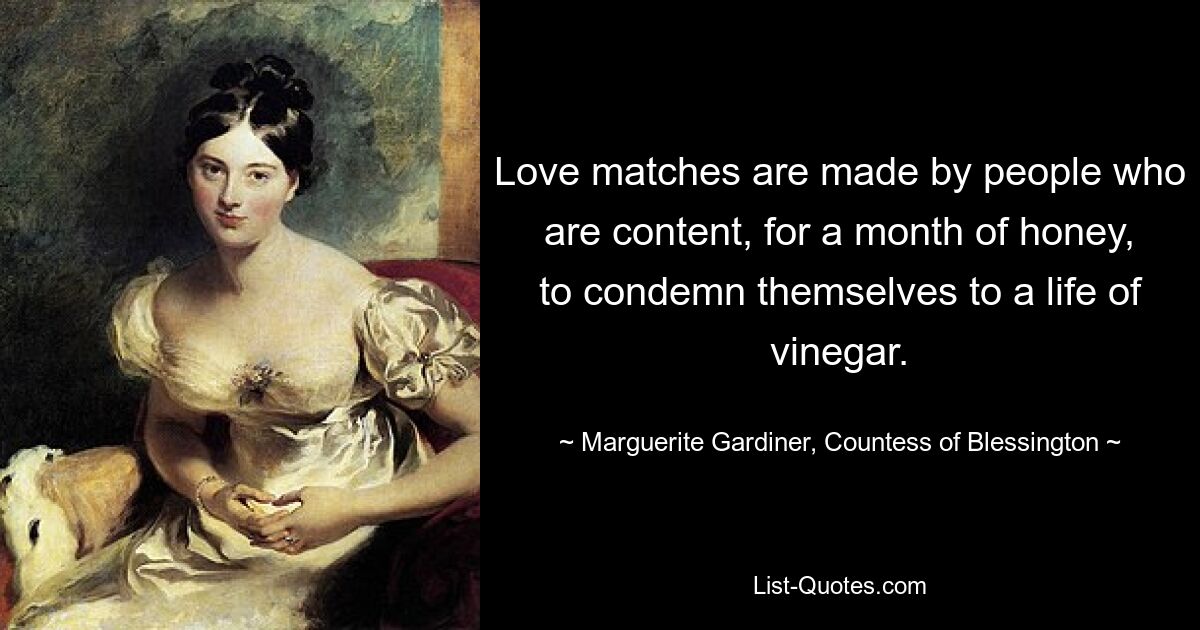 Love matches are made by people who are content, for a month of honey, to condemn themselves to a life of vinegar. — © Marguerite Gardiner, Countess of Blessington