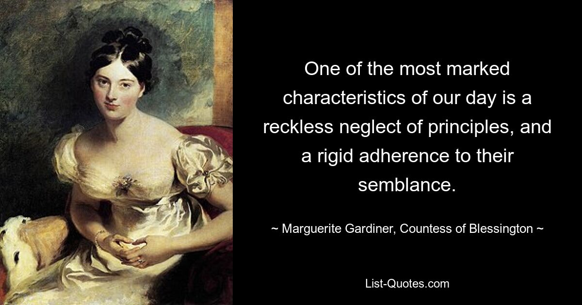 One of the most marked characteristics of our day is a reckless neglect of principles, and a rigid adherence to their semblance. — © Marguerite Gardiner, Countess of Blessington