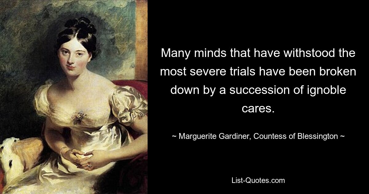 Many minds that have withstood the most severe trials have been broken down by a succession of ignoble cares. — © Marguerite Gardiner, Countess of Blessington