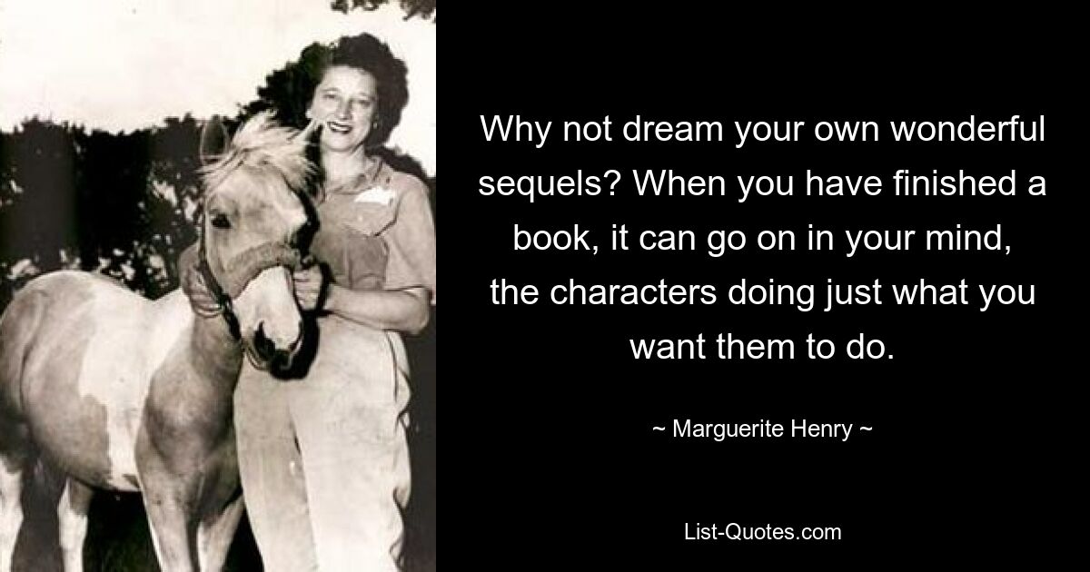 Why not dream your own wonderful sequels? When you have finished a book, it can go on in your mind, the characters doing just what you want them to do. — © Marguerite Henry