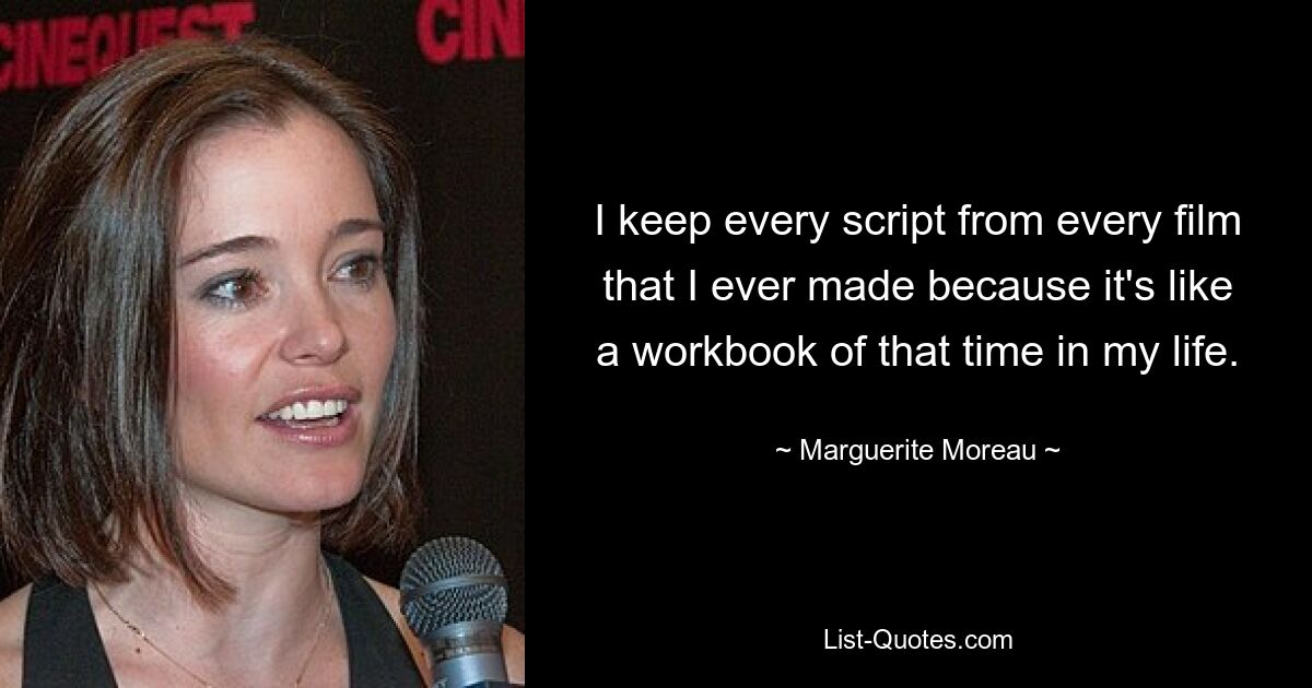 I keep every script from every film that I ever made because it's like a workbook of that time in my life. — © Marguerite Moreau