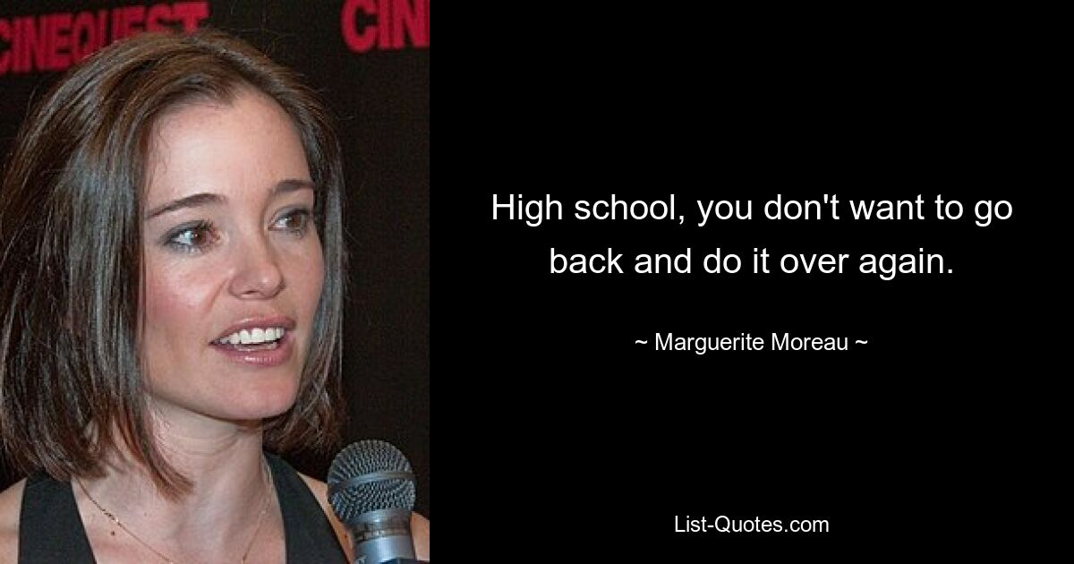 High school, you don't want to go back and do it over again. — © Marguerite Moreau