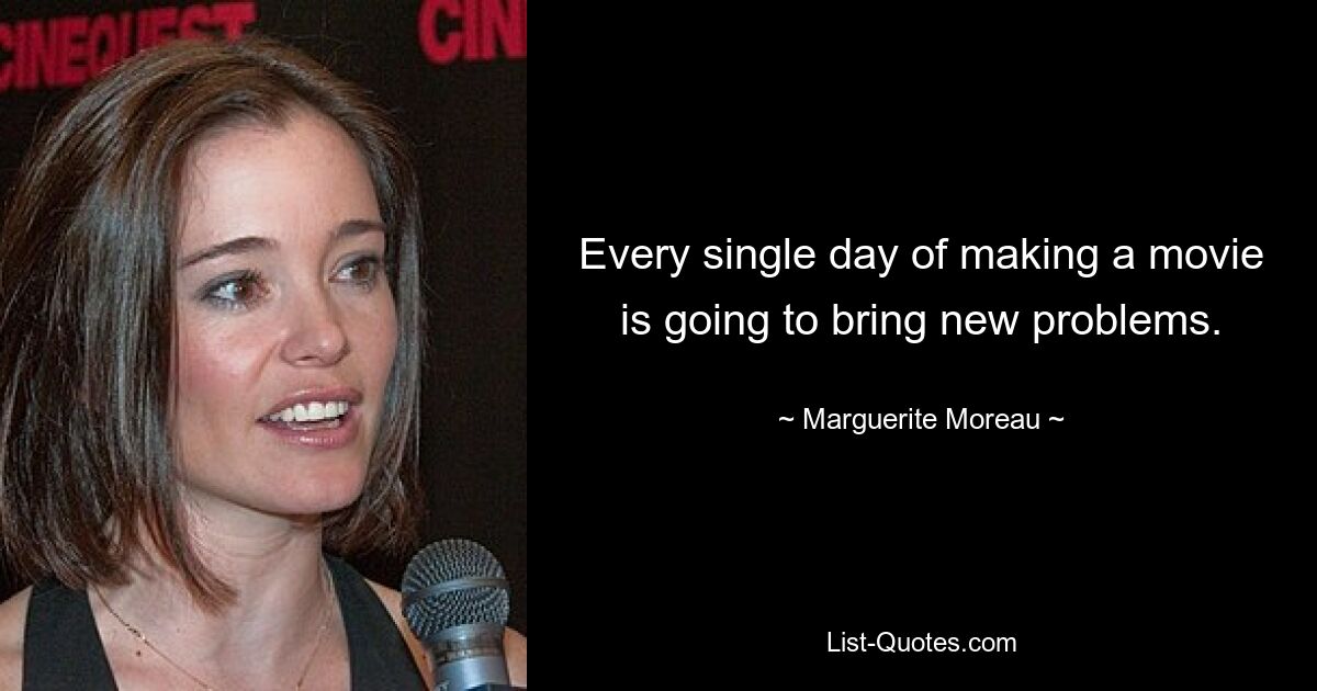 Every single day of making a movie is going to bring new problems. — © Marguerite Moreau