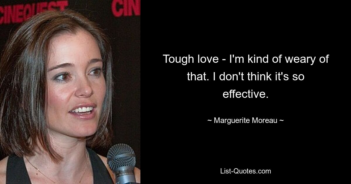 Tough love - I'm kind of weary of that. I don't think it's so effective. — © Marguerite Moreau