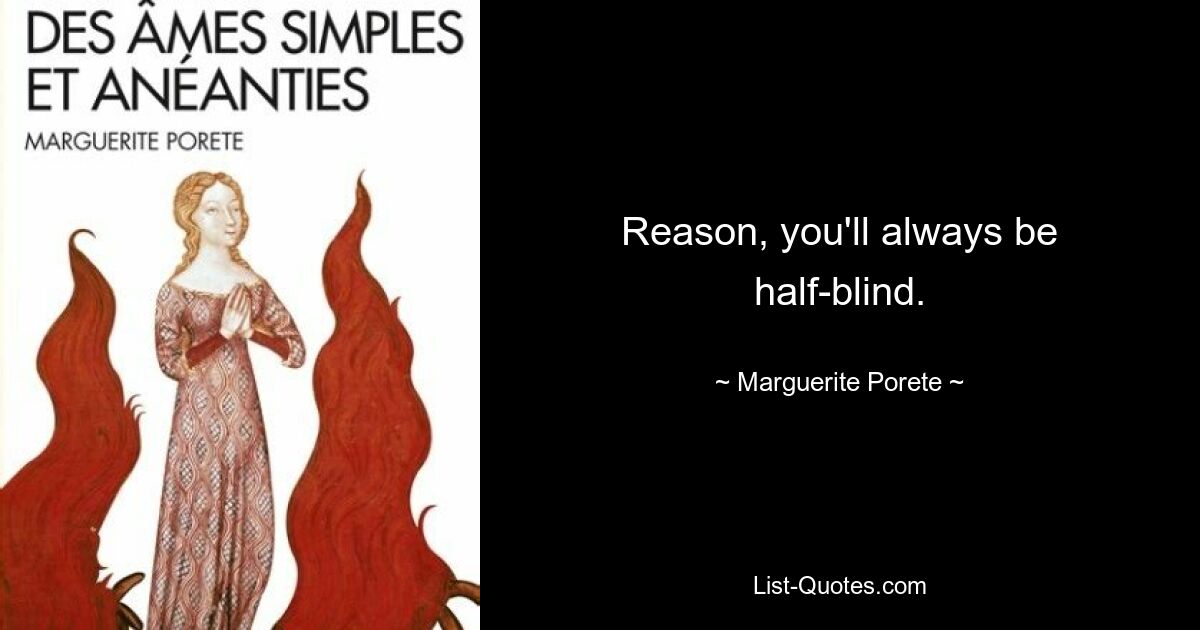 Reason, you'll always be half-blind. — © Marguerite Porete