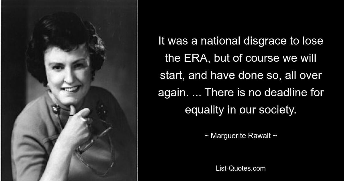 It was a national disgrace to lose the ERA, but of course we will start, and have done so, all over again. ... There is no deadline for equality in our society. — © Marguerite Rawalt