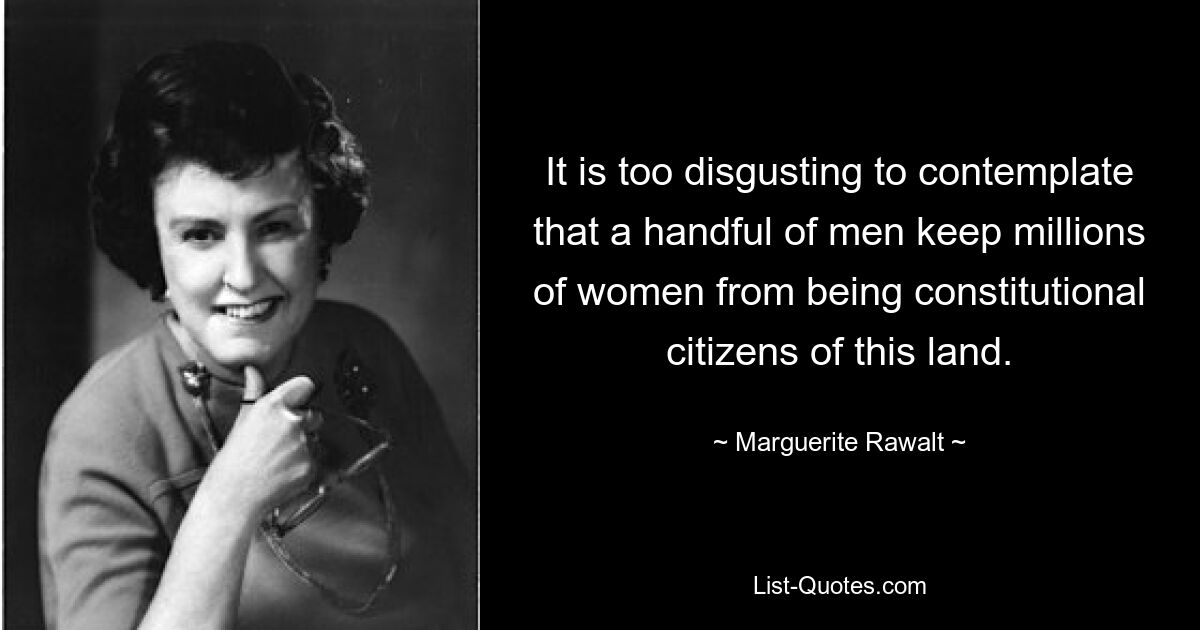 It is too disgusting to contemplate that a handful of men keep millions of women from being constitutional citizens of this land. — © Marguerite Rawalt