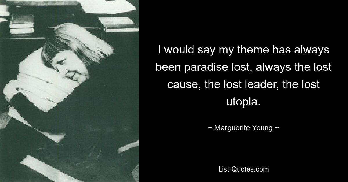 I would say my theme has always been paradise lost, always the lost cause, the lost leader, the lost utopia. — © Marguerite Young