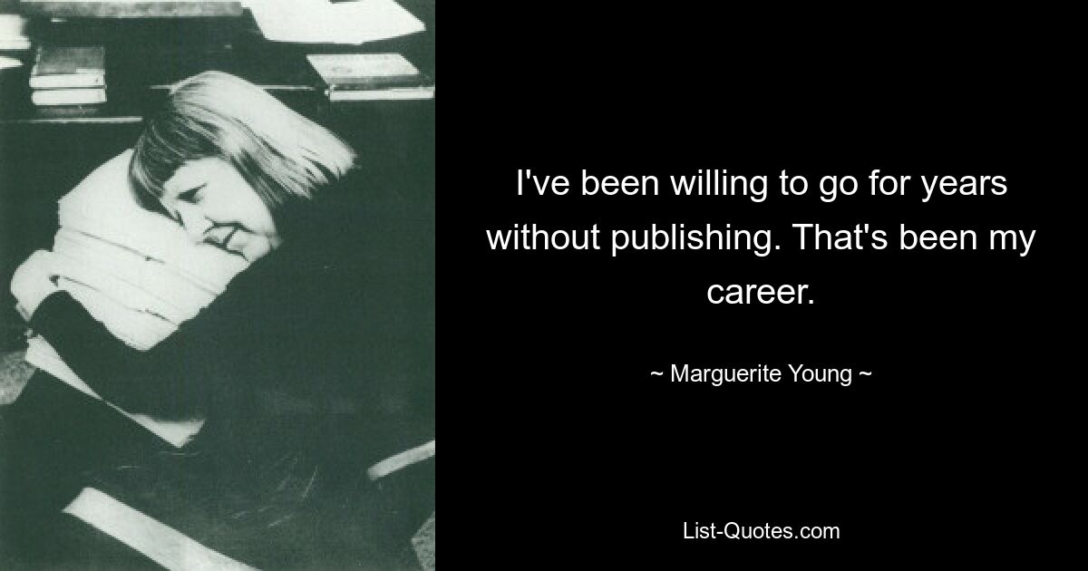 I've been willing to go for years without publishing. That's been my career. — © Marguerite Young