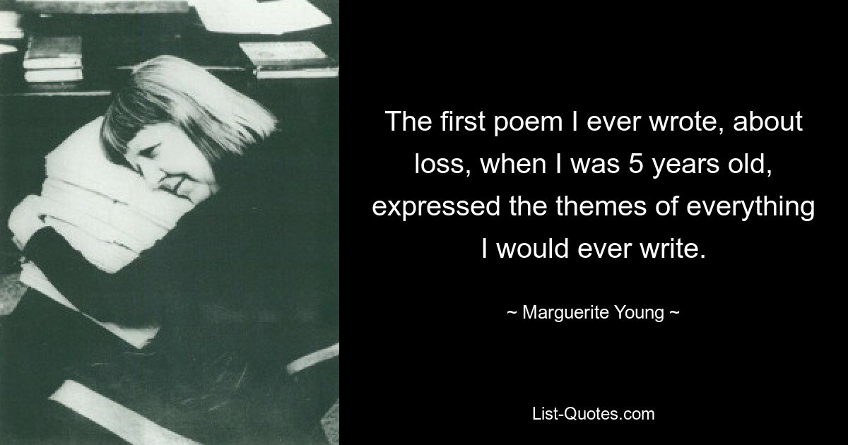 The first poem I ever wrote, about loss, when I was 5 years old, expressed the themes of everything I would ever write. — © Marguerite Young