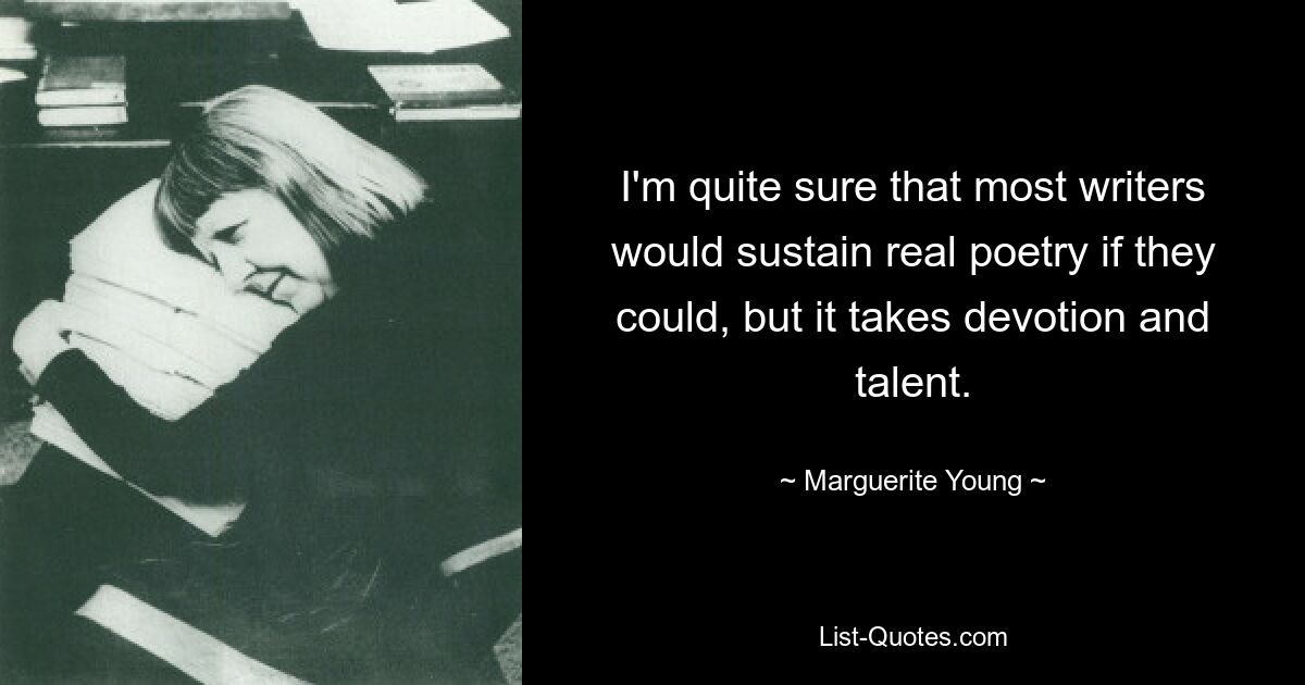 I'm quite sure that most writers would sustain real poetry if they could, but it takes devotion and talent. — © Marguerite Young