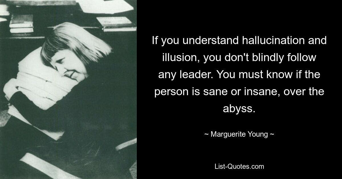 If you understand hallucination and illusion, you don't blindly follow any leader. You must know if the person is sane or insane, over the abyss. — © Marguerite Young