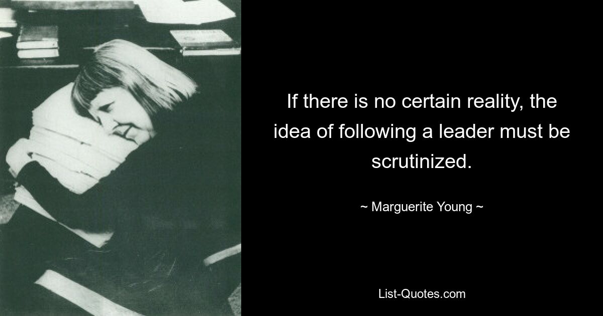 If there is no certain reality, the idea of following a leader must be scrutinized. — © Marguerite Young