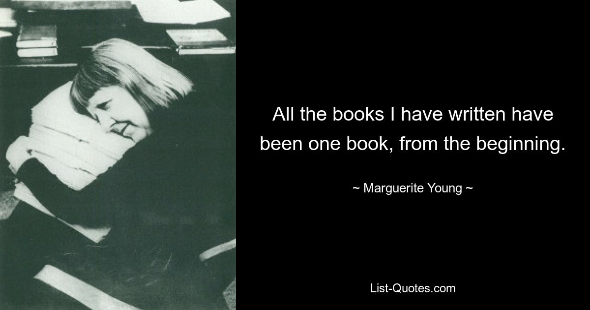 All the books I have written have been one book, from the beginning. — © Marguerite Young