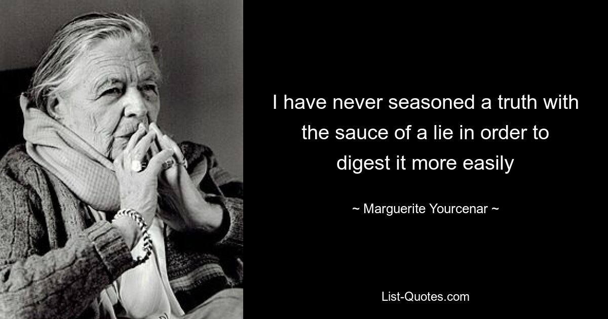 I have never seasoned a truth with the sauce of a lie in order to digest it more easily — © Marguerite Yourcenar