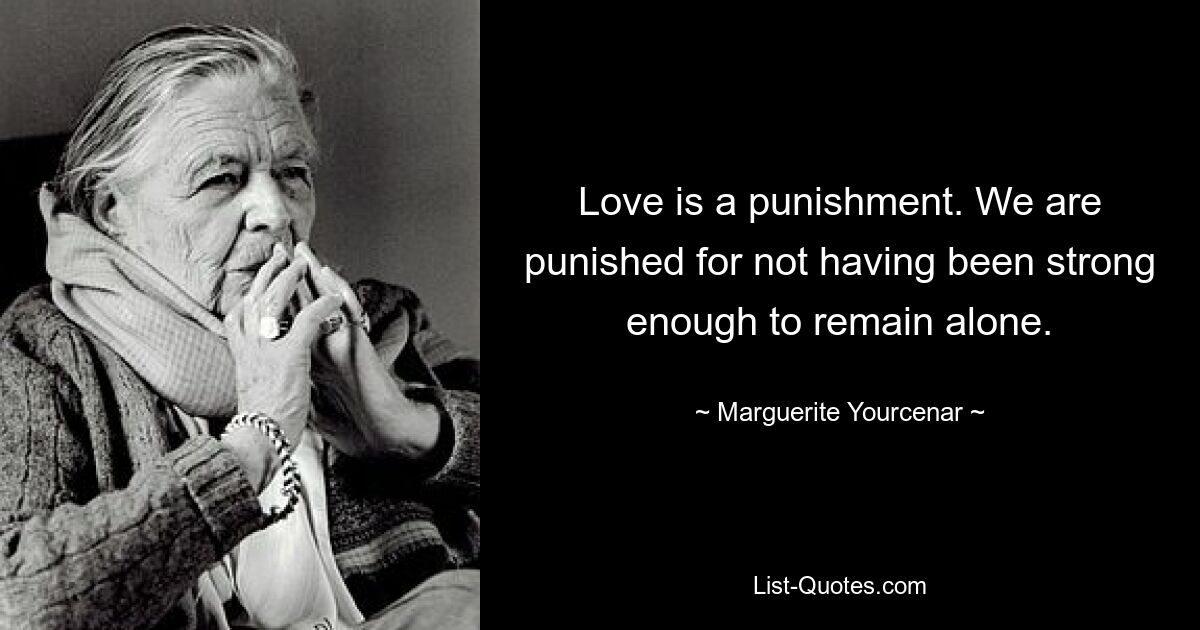 Love is a punishment. We are punished for not having been strong enough to remain alone. — © Marguerite Yourcenar