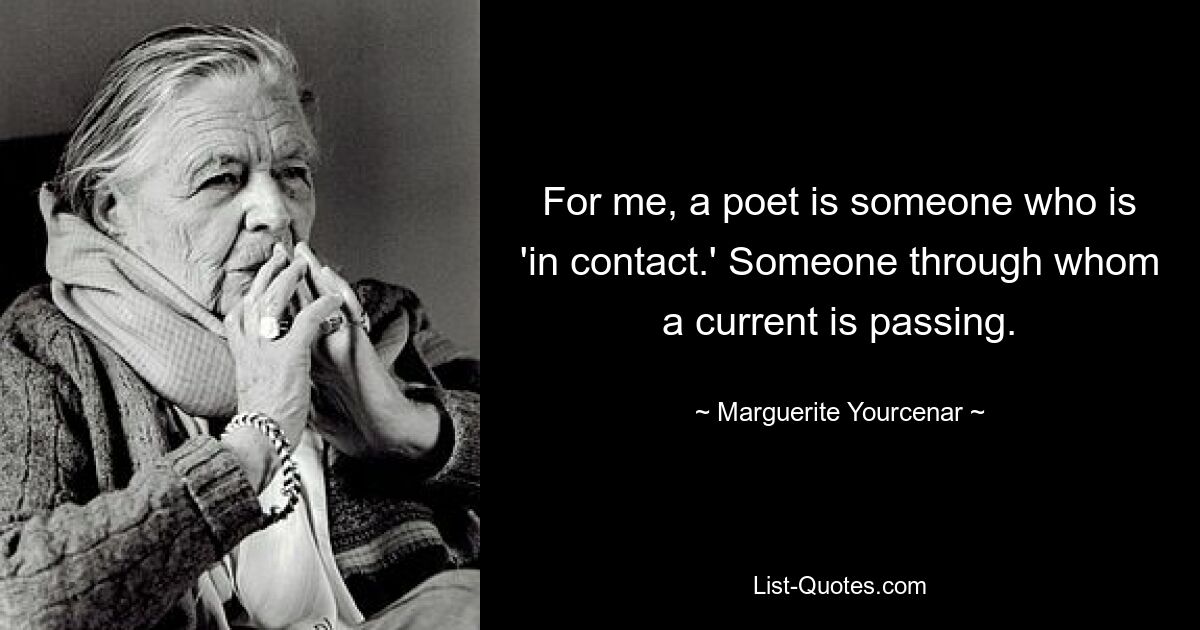 For me, a poet is someone who is 'in contact.' Someone through whom a current is passing. — © Marguerite Yourcenar