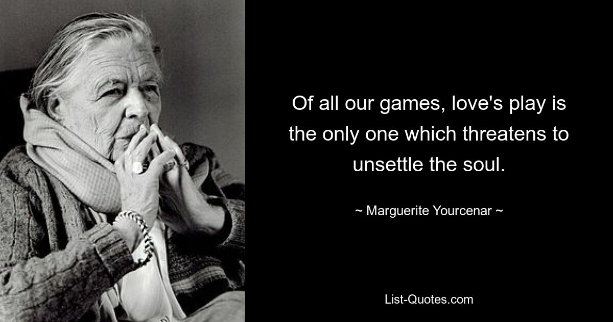 Of all our games, love's play is the only one which threatens to unsettle the soul. — © Marguerite Yourcenar