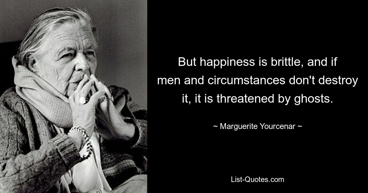 But happiness is brittle, and if men and circumstances don't destroy it, it is threatened by ghosts. — © Marguerite Yourcenar