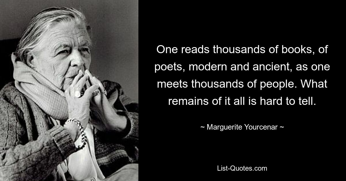 One reads thousands of books, of poets, modern and ancient, as one meets thousands of people. What remains of it all is hard to tell. — © Marguerite Yourcenar