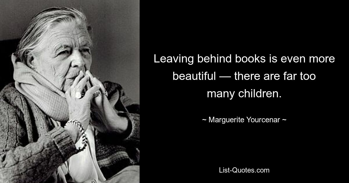 Leaving behind books is even more beautiful — there are far too many children. — © Marguerite Yourcenar