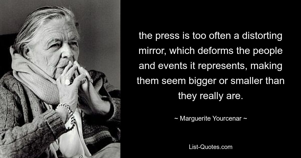 Пресса слишком часто является кривым зеркалом, которое деформирует людей и события, которые она представляет, заставляя их казаться больше или меньше, чем они есть на самом деле. — © Маргарита Юрсенар