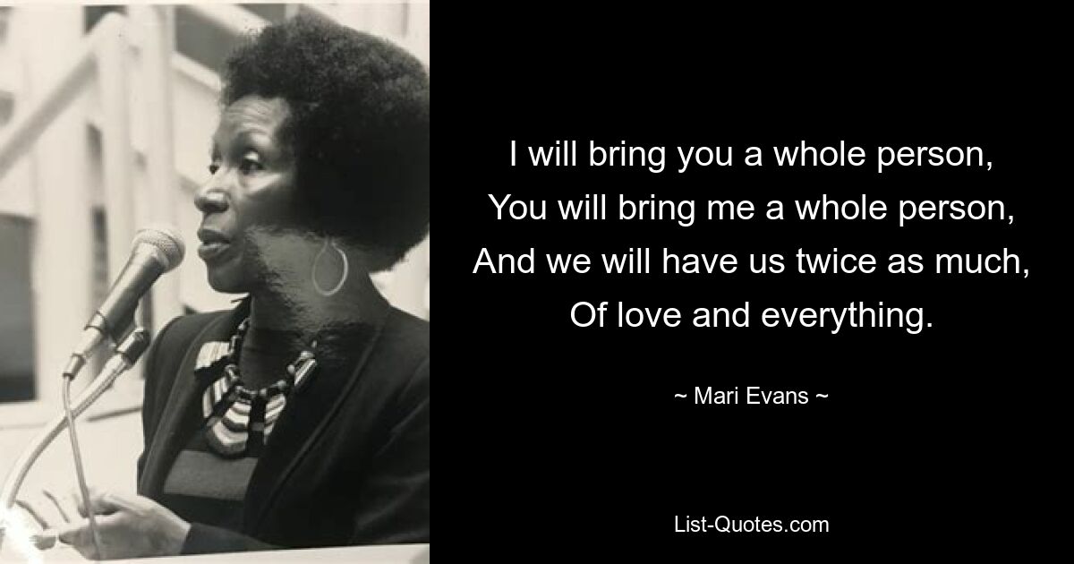 I will bring you a whole person, You will bring me a whole person, And we will have us twice as much, Of love and everything. — © Mari Evans