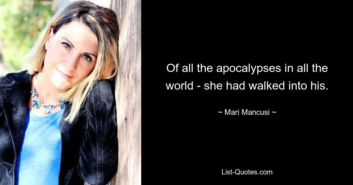 Of all the apocalypses in all the world - she had walked into his. — © Mari Mancusi