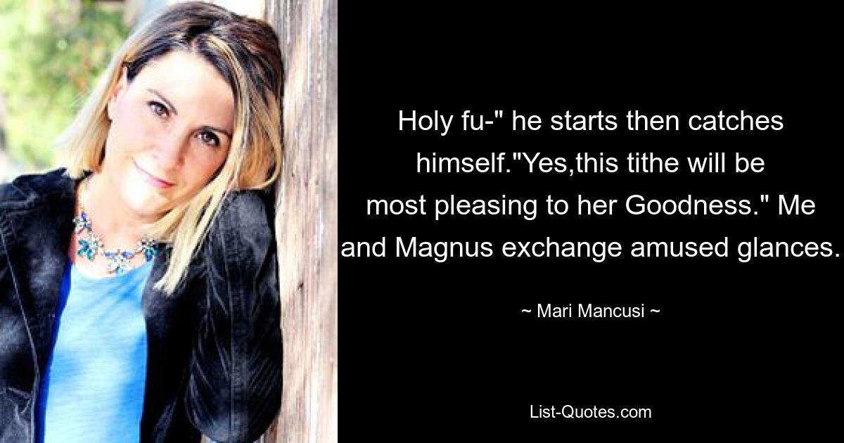 Holy fu-" he starts then catches himself."Yes,this tithe will be most pleasing to her Goodness." Me and Magnus exchange amused glances. — © Mari Mancusi