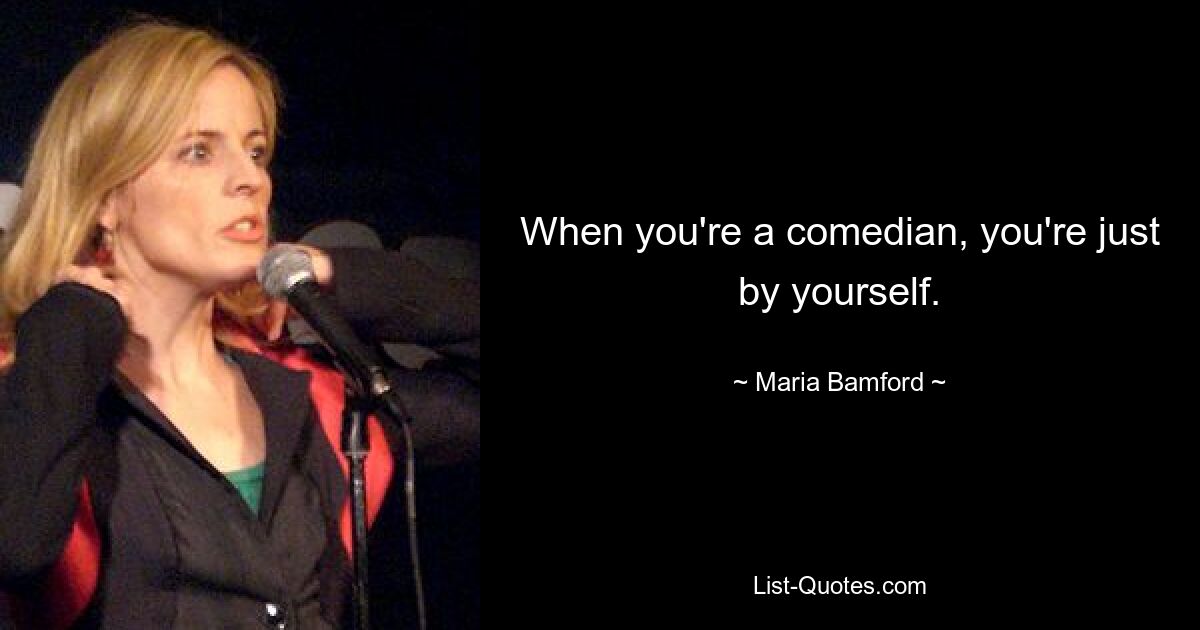 When you're a comedian, you're just by yourself. — © Maria Bamford