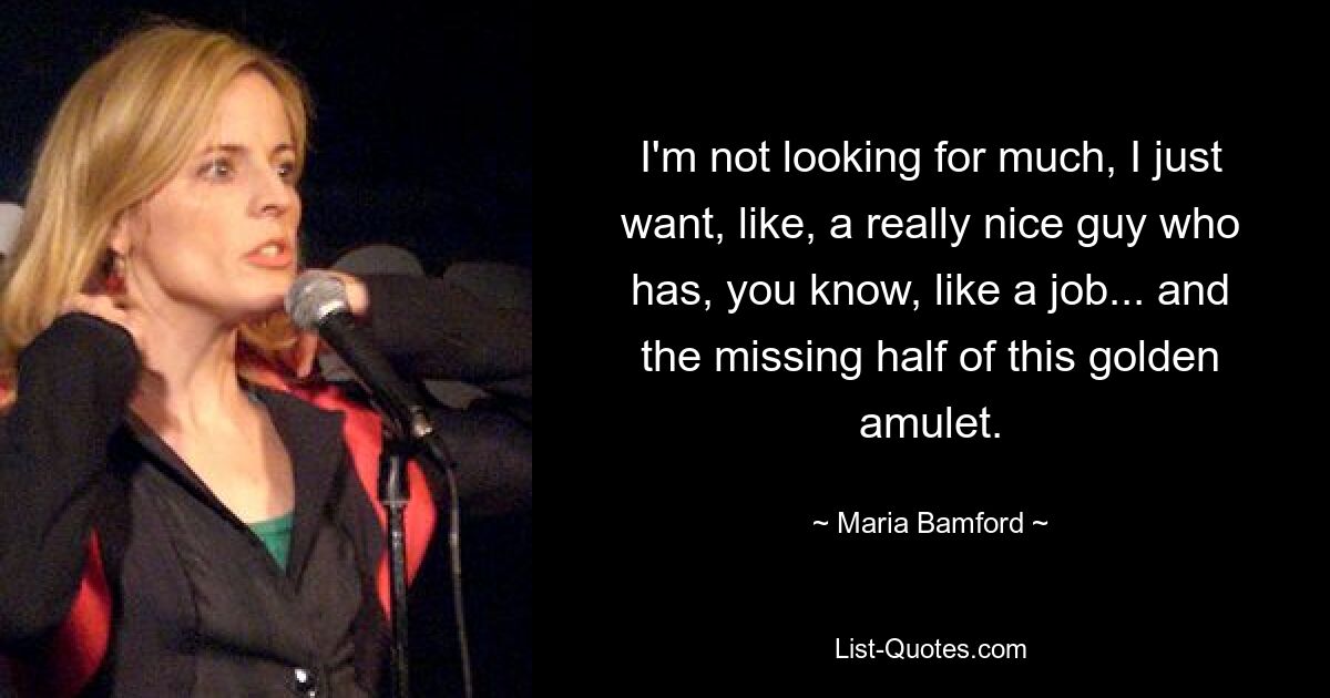 I'm not looking for much, I just want, like, a really nice guy who has, you know, like a job... and the missing half of this golden amulet. — © Maria Bamford