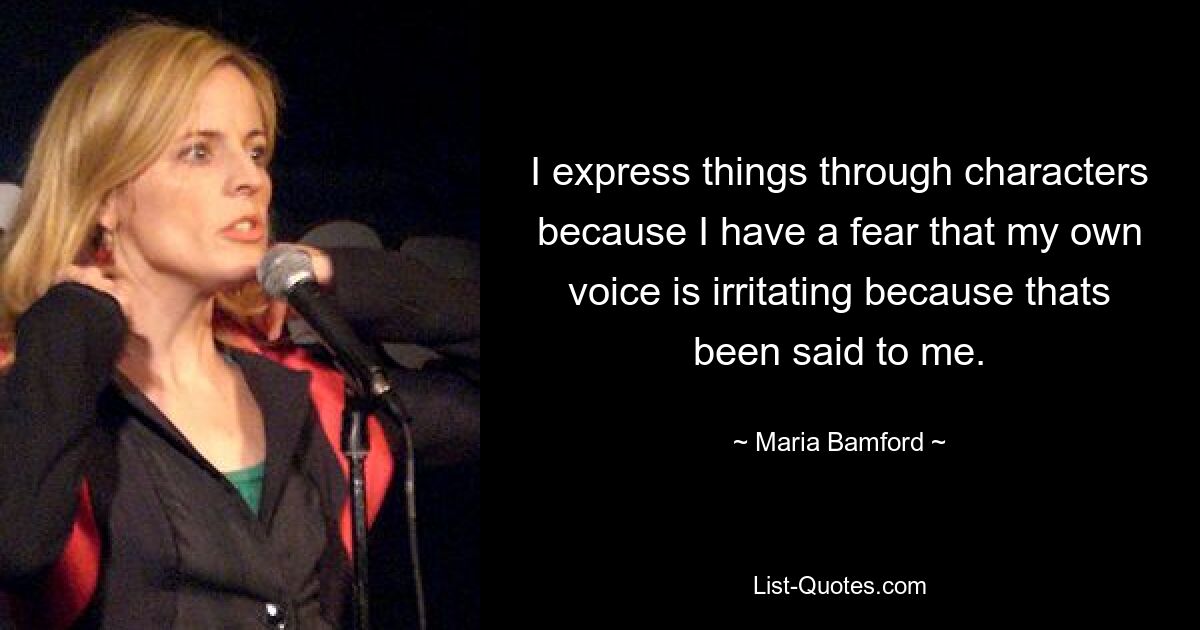 I express things through characters because I have a fear that my own voice is irritating because thats been said to me. — © Maria Bamford