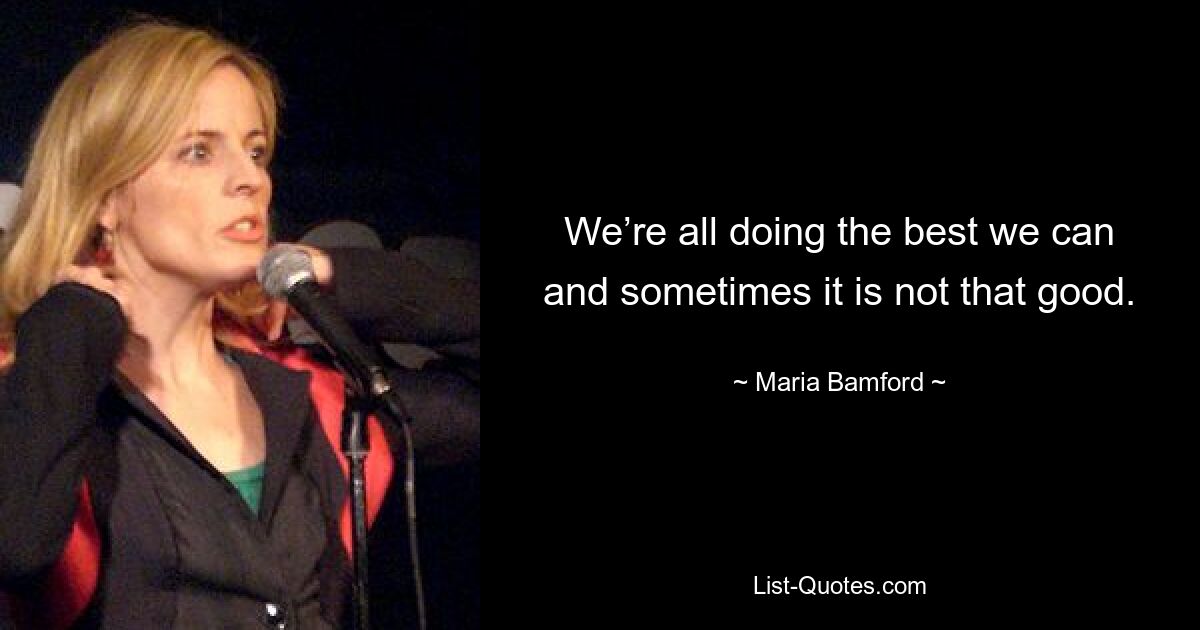 We’re all doing the best we can and sometimes it is not that good. — © Maria Bamford