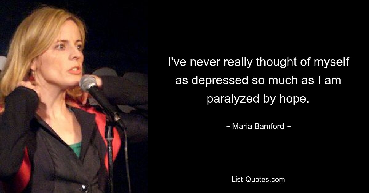 I've never really thought of myself as depressed so much as I am paralyzed by hope. — © Maria Bamford