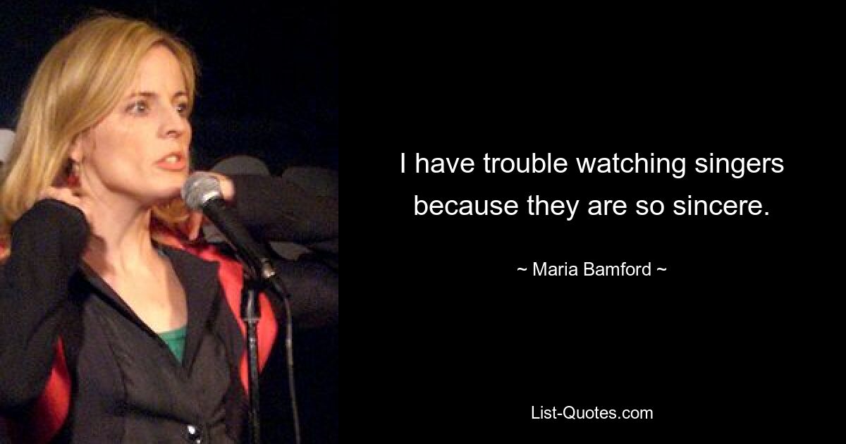 I have trouble watching singers because they are so sincere. — © Maria Bamford