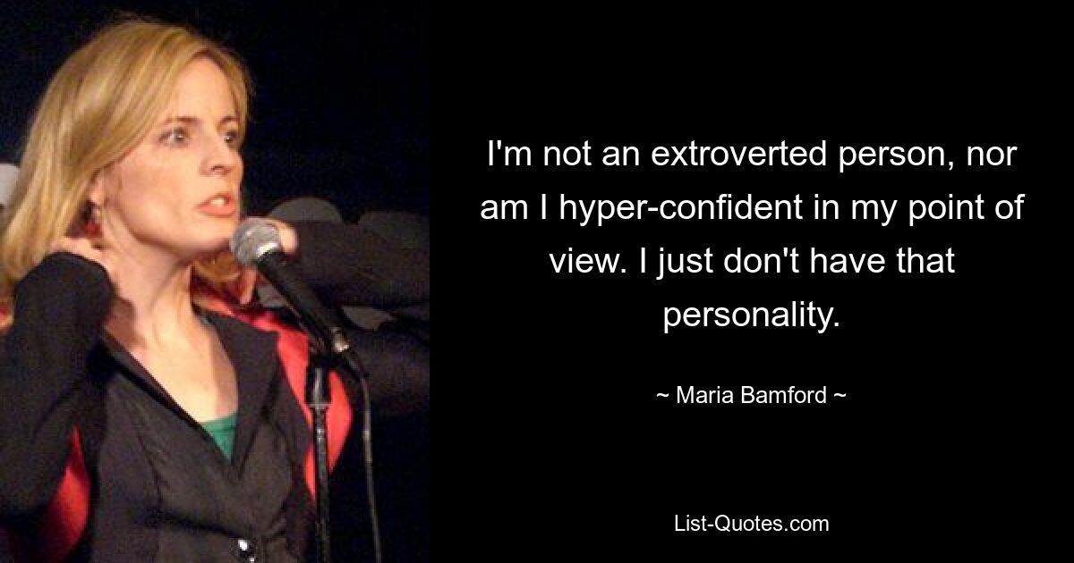 I'm not an extroverted person, nor am I hyper-confident in my point of view. I just don't have that personality. — © Maria Bamford