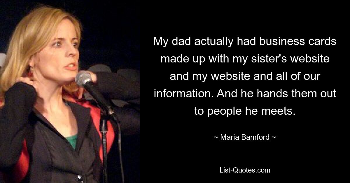 My dad actually had business cards made up with my sister's website and my website and all of our information. And he hands them out to people he meets. — © Maria Bamford